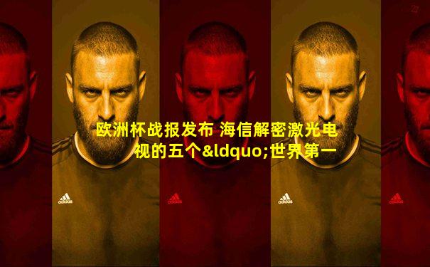 欧洲杯战报发布 海信解密激光电视的五个“世界第一”